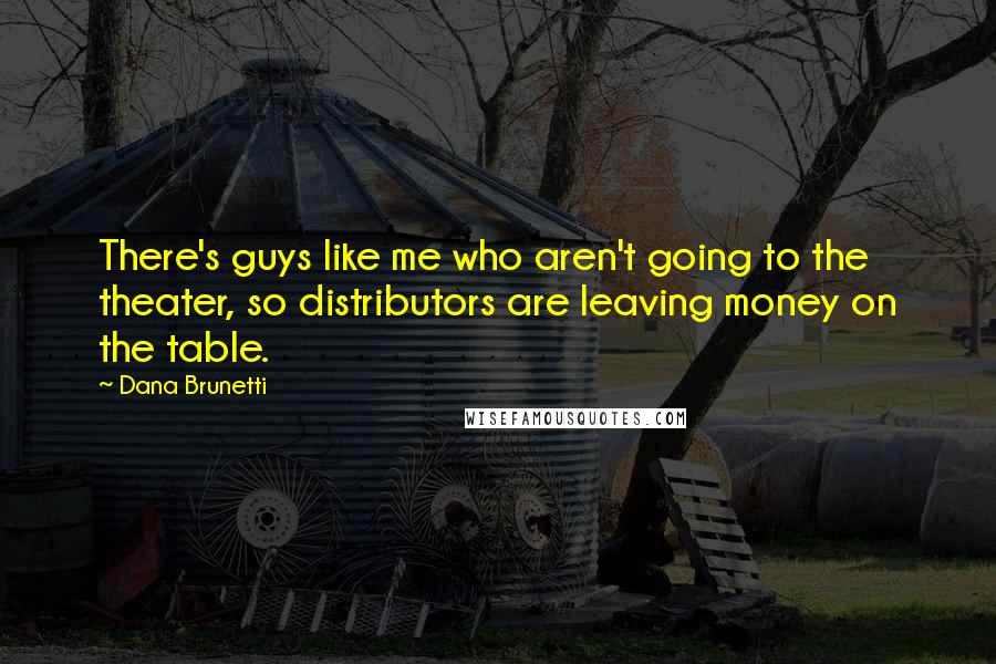 Dana Brunetti Quotes: There's guys like me who aren't going to the theater, so distributors are leaving money on the table.