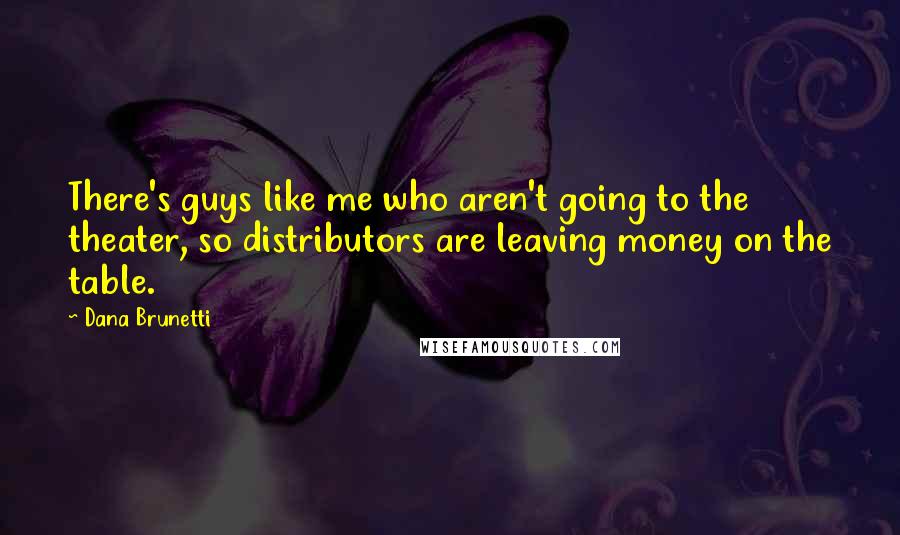 Dana Brunetti Quotes: There's guys like me who aren't going to the theater, so distributors are leaving money on the table.