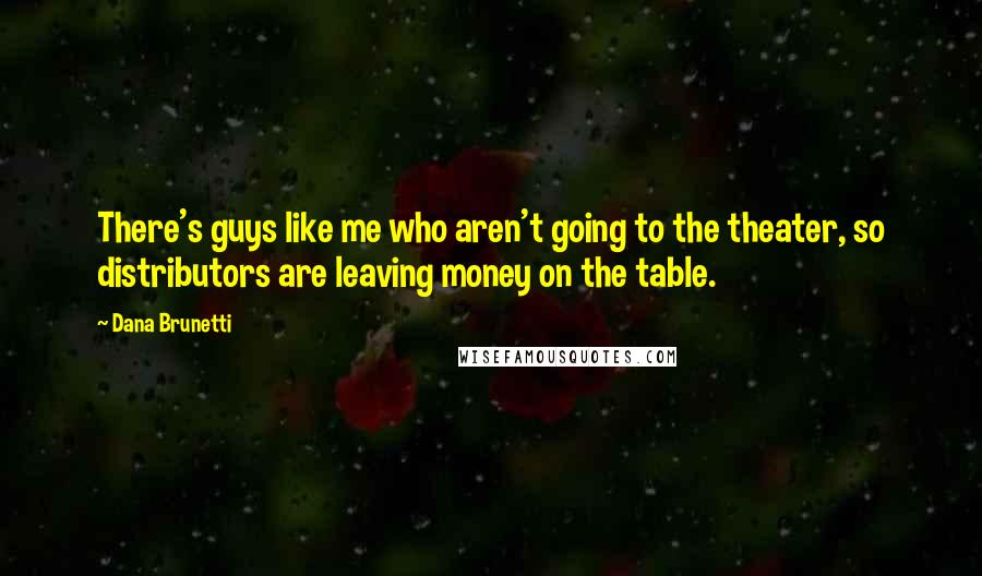 Dana Brunetti Quotes: There's guys like me who aren't going to the theater, so distributors are leaving money on the table.