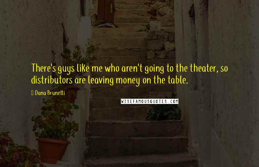 Dana Brunetti Quotes: There's guys like me who aren't going to the theater, so distributors are leaving money on the table.