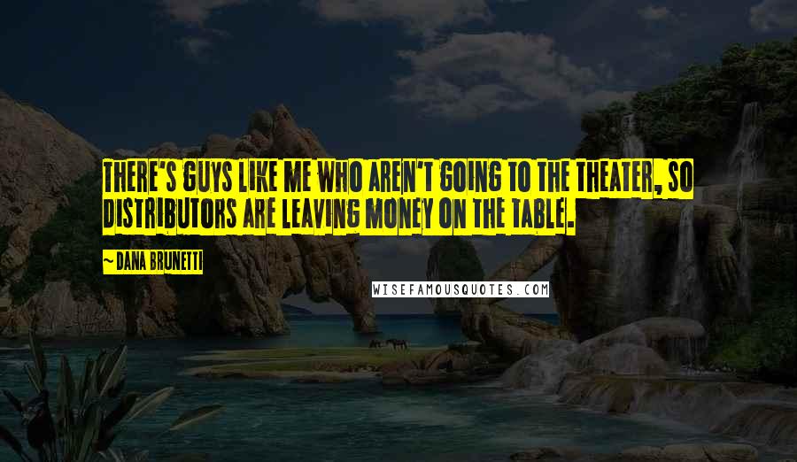 Dana Brunetti Quotes: There's guys like me who aren't going to the theater, so distributors are leaving money on the table.