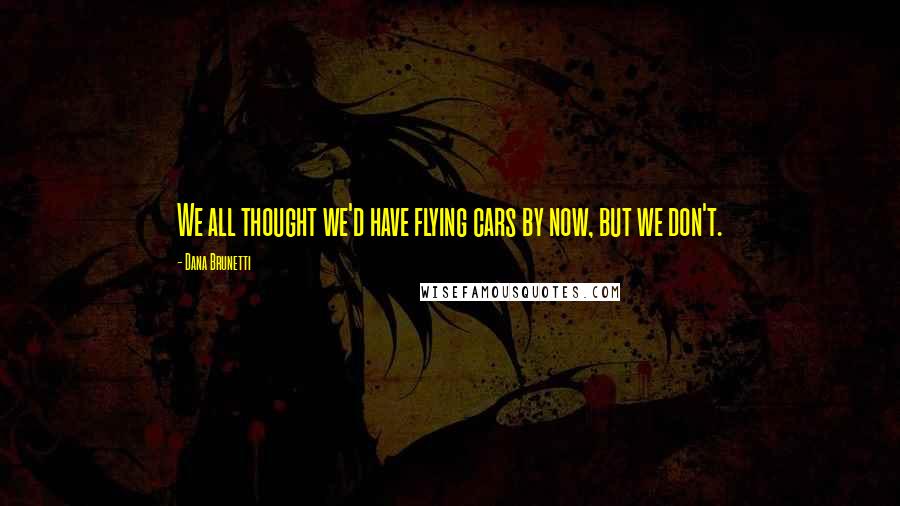 Dana Brunetti Quotes: We all thought we'd have flying cars by now, but we don't.