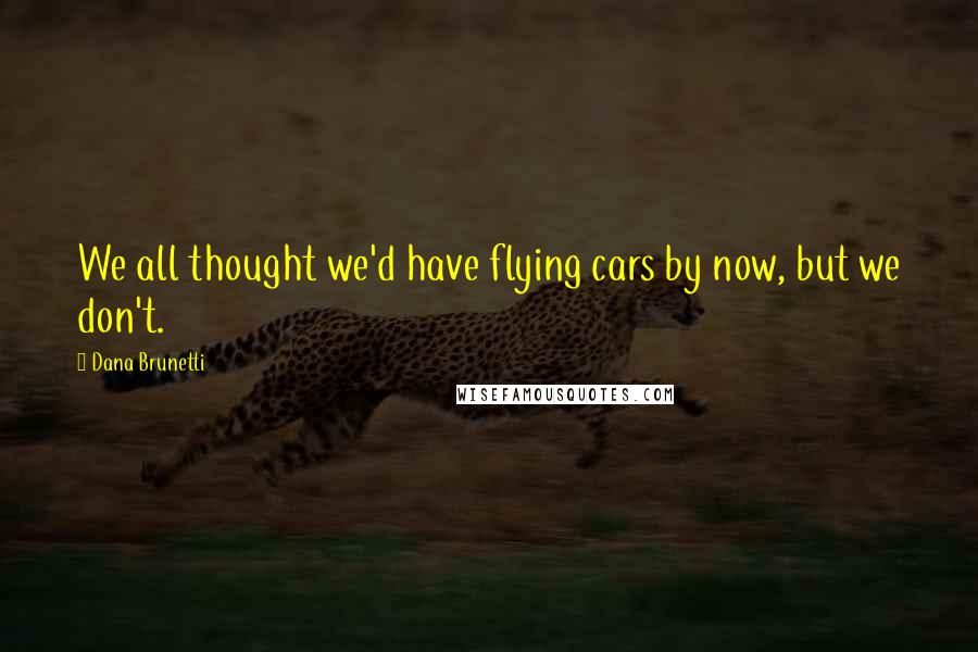 Dana Brunetti Quotes: We all thought we'd have flying cars by now, but we don't.