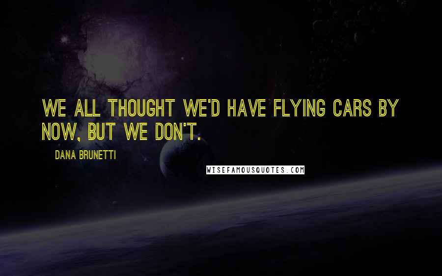 Dana Brunetti Quotes: We all thought we'd have flying cars by now, but we don't.