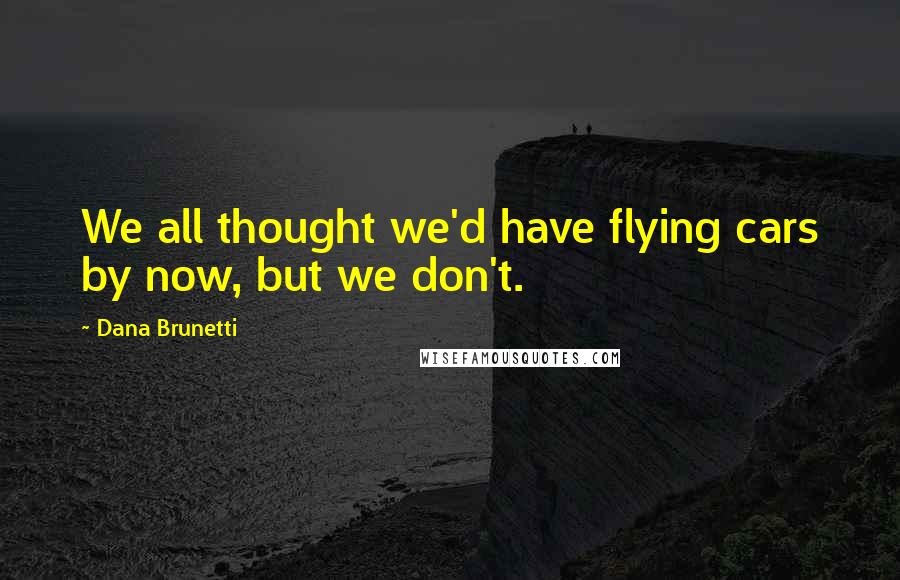 Dana Brunetti Quotes: We all thought we'd have flying cars by now, but we don't.