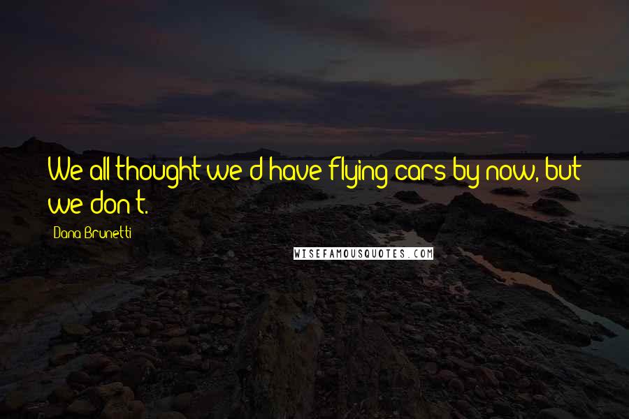 Dana Brunetti Quotes: We all thought we'd have flying cars by now, but we don't.