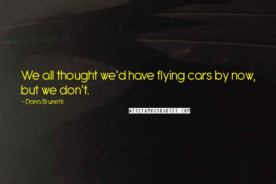 Dana Brunetti Quotes: We all thought we'd have flying cars by now, but we don't.