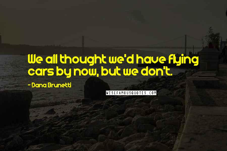 Dana Brunetti Quotes: We all thought we'd have flying cars by now, but we don't.