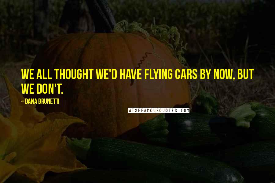 Dana Brunetti Quotes: We all thought we'd have flying cars by now, but we don't.