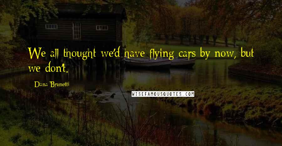 Dana Brunetti Quotes: We all thought we'd have flying cars by now, but we don't.
