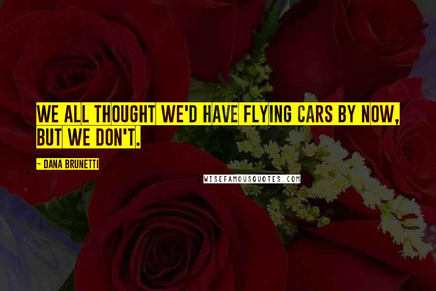 Dana Brunetti Quotes: We all thought we'd have flying cars by now, but we don't.