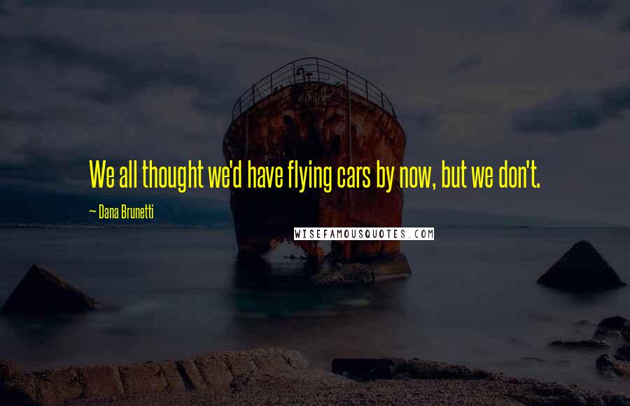 Dana Brunetti Quotes: We all thought we'd have flying cars by now, but we don't.