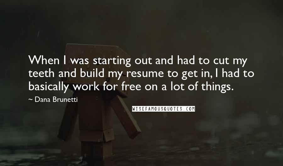 Dana Brunetti Quotes: When I was starting out and had to cut my teeth and build my resume to get in, I had to basically work for free on a lot of things.