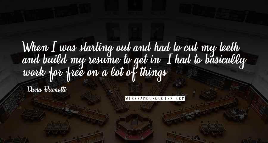 Dana Brunetti Quotes: When I was starting out and had to cut my teeth and build my resume to get in, I had to basically work for free on a lot of things.