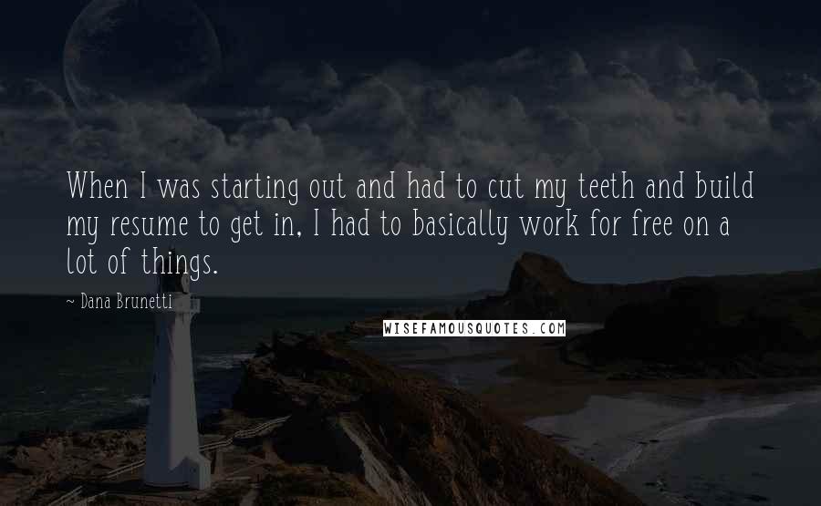 Dana Brunetti Quotes: When I was starting out and had to cut my teeth and build my resume to get in, I had to basically work for free on a lot of things.