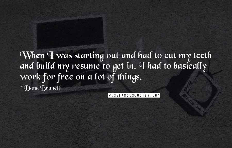 Dana Brunetti Quotes: When I was starting out and had to cut my teeth and build my resume to get in, I had to basically work for free on a lot of things.