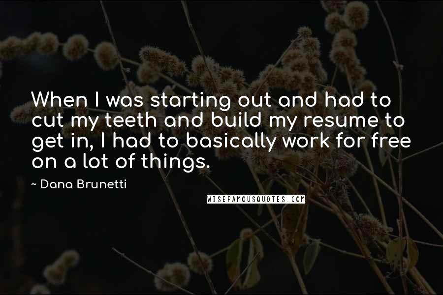 Dana Brunetti Quotes: When I was starting out and had to cut my teeth and build my resume to get in, I had to basically work for free on a lot of things.