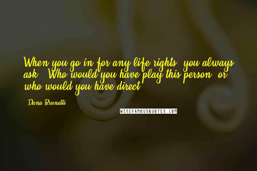 Dana Brunetti Quotes: When you go in for any life rights, you always ask, 'Who would you have play this person, or who would you have direct?'