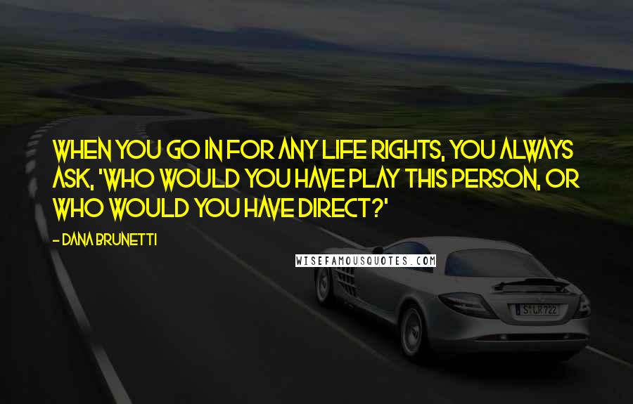 Dana Brunetti Quotes: When you go in for any life rights, you always ask, 'Who would you have play this person, or who would you have direct?'