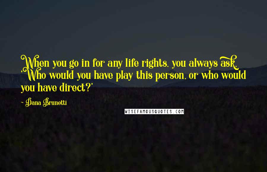 Dana Brunetti Quotes: When you go in for any life rights, you always ask, 'Who would you have play this person, or who would you have direct?'