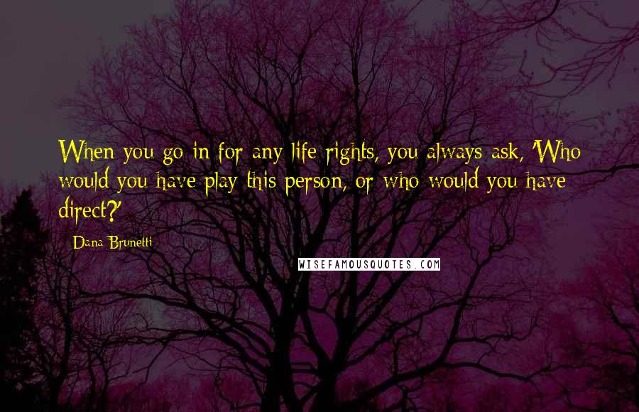 Dana Brunetti Quotes: When you go in for any life rights, you always ask, 'Who would you have play this person, or who would you have direct?'