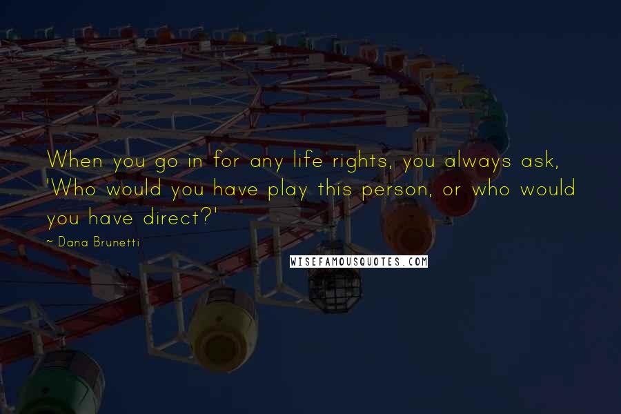 Dana Brunetti Quotes: When you go in for any life rights, you always ask, 'Who would you have play this person, or who would you have direct?'