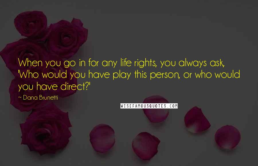 Dana Brunetti Quotes: When you go in for any life rights, you always ask, 'Who would you have play this person, or who would you have direct?'