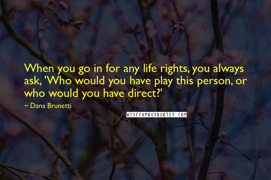 Dana Brunetti Quotes: When you go in for any life rights, you always ask, 'Who would you have play this person, or who would you have direct?'