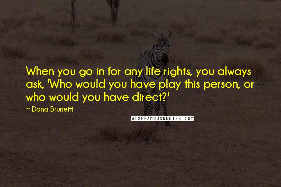 Dana Brunetti Quotes: When you go in for any life rights, you always ask, 'Who would you have play this person, or who would you have direct?'