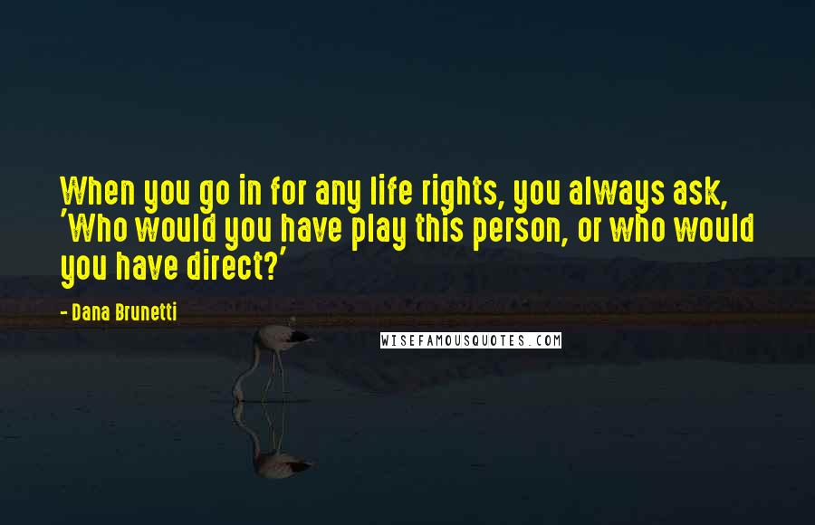 Dana Brunetti Quotes: When you go in for any life rights, you always ask, 'Who would you have play this person, or who would you have direct?'