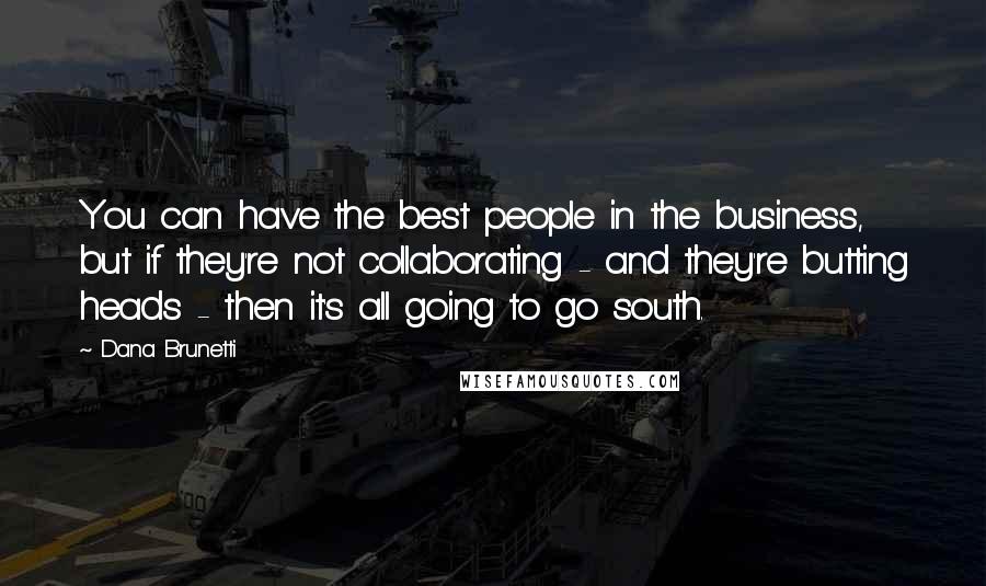 Dana Brunetti Quotes: You can have the best people in the business, but if they're not collaborating - and they're butting heads - then it's all going to go south.