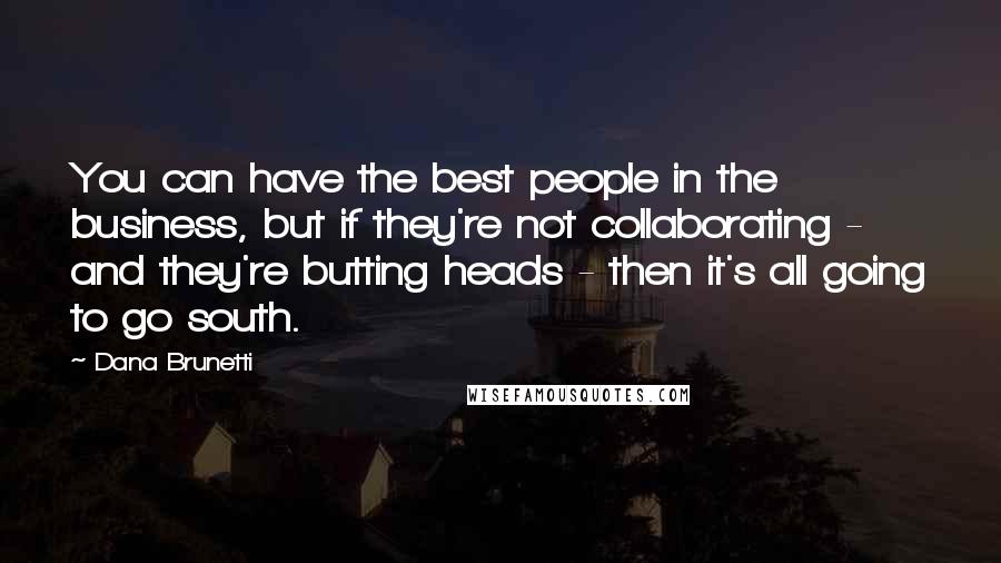 Dana Brunetti Quotes: You can have the best people in the business, but if they're not collaborating - and they're butting heads - then it's all going to go south.