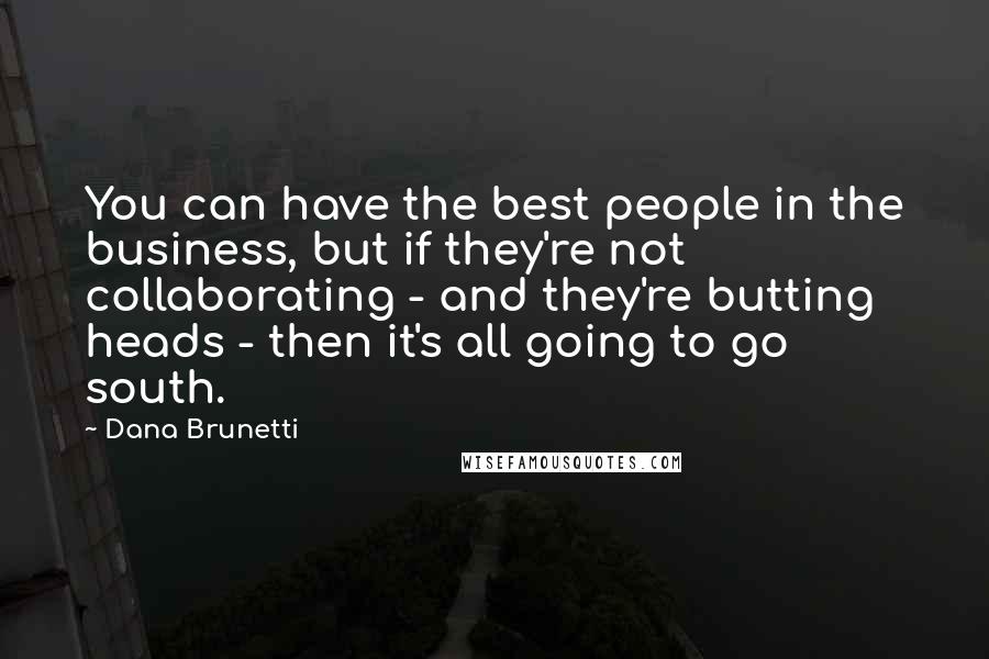 Dana Brunetti Quotes: You can have the best people in the business, but if they're not collaborating - and they're butting heads - then it's all going to go south.