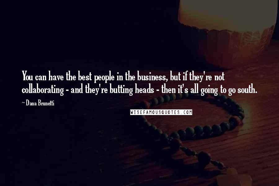 Dana Brunetti Quotes: You can have the best people in the business, but if they're not collaborating - and they're butting heads - then it's all going to go south.