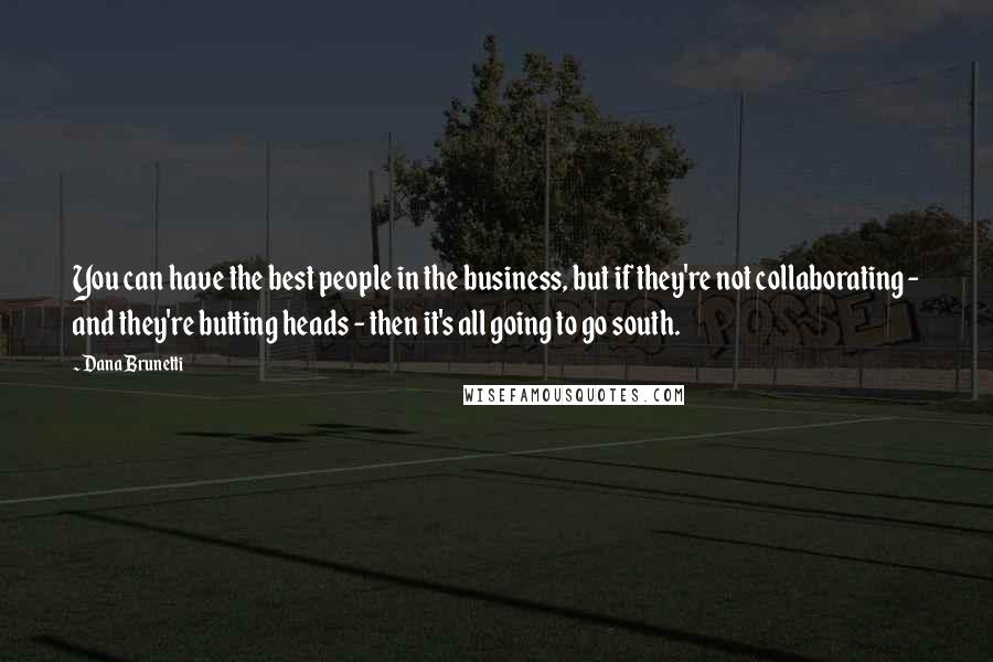 Dana Brunetti Quotes: You can have the best people in the business, but if they're not collaborating - and they're butting heads - then it's all going to go south.
