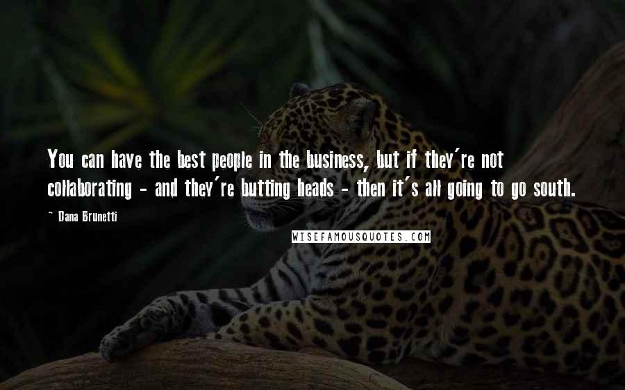 Dana Brunetti Quotes: You can have the best people in the business, but if they're not collaborating - and they're butting heads - then it's all going to go south.