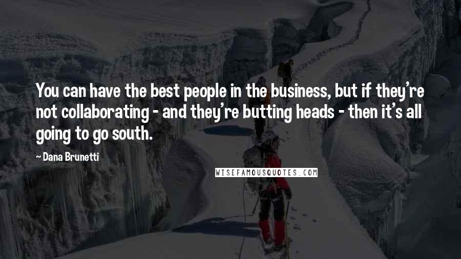 Dana Brunetti Quotes: You can have the best people in the business, but if they're not collaborating - and they're butting heads - then it's all going to go south.