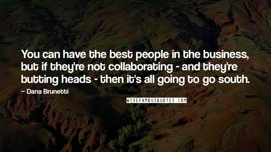 Dana Brunetti Quotes: You can have the best people in the business, but if they're not collaborating - and they're butting heads - then it's all going to go south.
