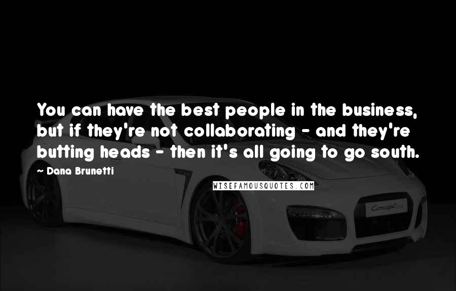 Dana Brunetti Quotes: You can have the best people in the business, but if they're not collaborating - and they're butting heads - then it's all going to go south.