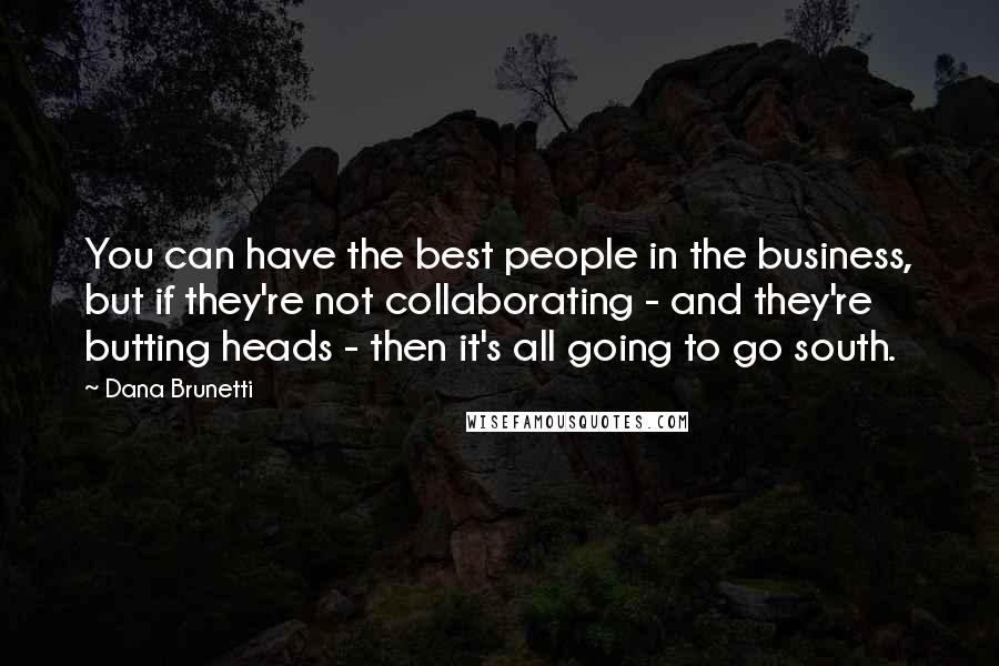 Dana Brunetti Quotes: You can have the best people in the business, but if they're not collaborating - and they're butting heads - then it's all going to go south.