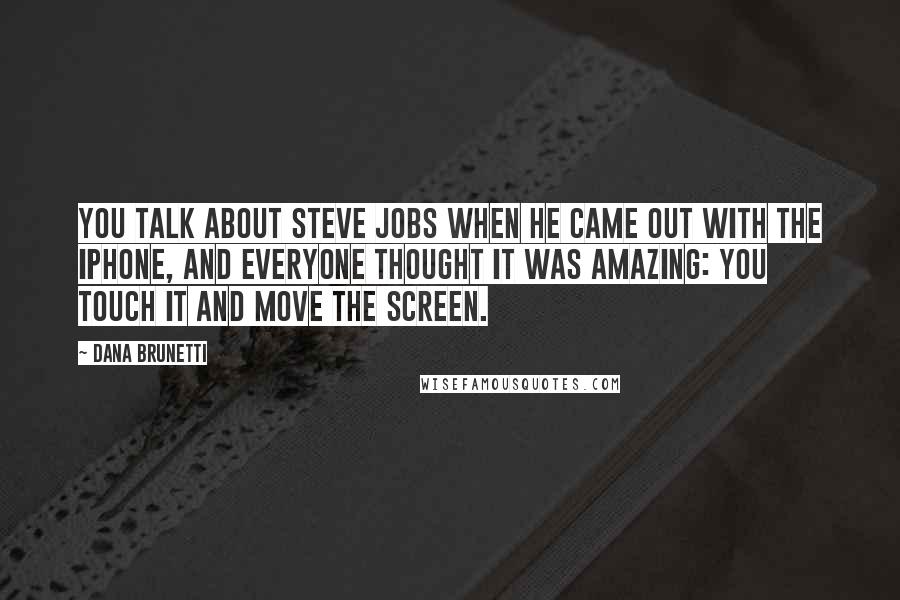 Dana Brunetti Quotes: You talk about Steve Jobs when he came out with the iPhone, and everyone thought it was amazing: you touch it and move the screen.