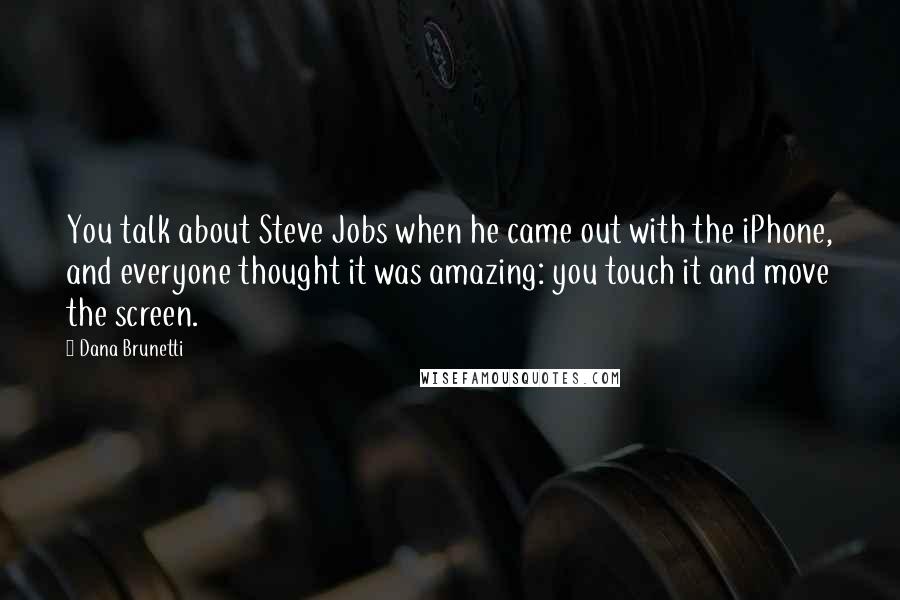 Dana Brunetti Quotes: You talk about Steve Jobs when he came out with the iPhone, and everyone thought it was amazing: you touch it and move the screen.