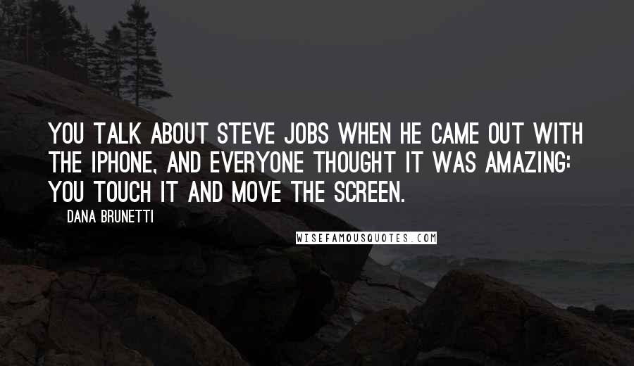 Dana Brunetti Quotes: You talk about Steve Jobs when he came out with the iPhone, and everyone thought it was amazing: you touch it and move the screen.