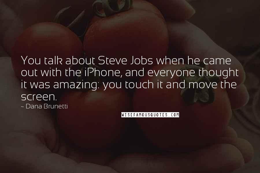 Dana Brunetti Quotes: You talk about Steve Jobs when he came out with the iPhone, and everyone thought it was amazing: you touch it and move the screen.