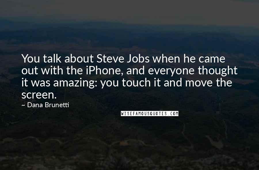 Dana Brunetti Quotes: You talk about Steve Jobs when he came out with the iPhone, and everyone thought it was amazing: you touch it and move the screen.