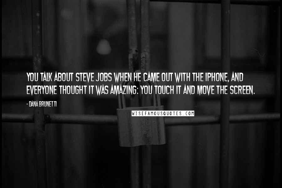 Dana Brunetti Quotes: You talk about Steve Jobs when he came out with the iPhone, and everyone thought it was amazing: you touch it and move the screen.