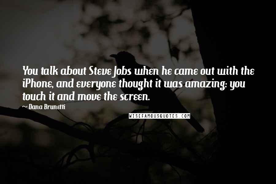 Dana Brunetti Quotes: You talk about Steve Jobs when he came out with the iPhone, and everyone thought it was amazing: you touch it and move the screen.