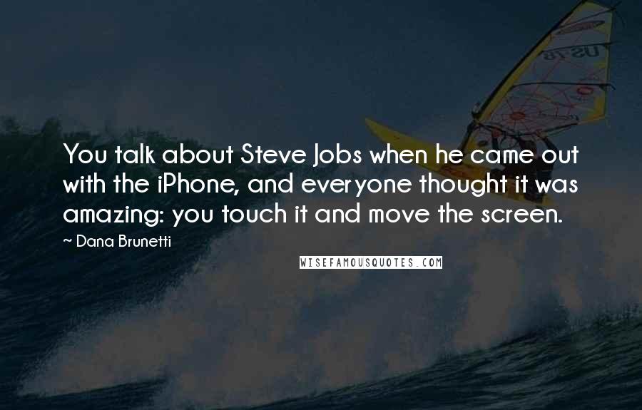 Dana Brunetti Quotes: You talk about Steve Jobs when he came out with the iPhone, and everyone thought it was amazing: you touch it and move the screen.
