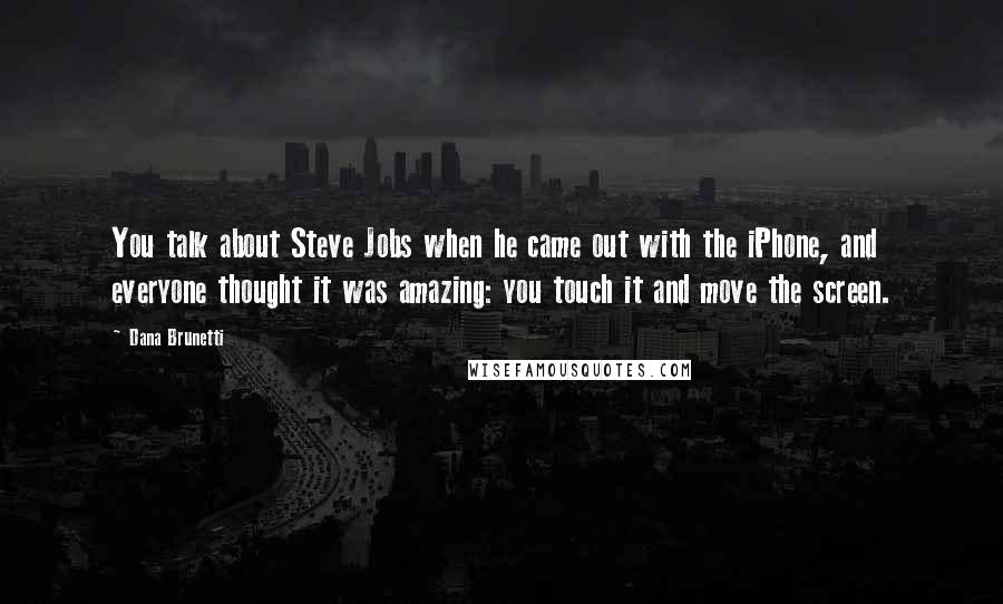 Dana Brunetti Quotes: You talk about Steve Jobs when he came out with the iPhone, and everyone thought it was amazing: you touch it and move the screen.