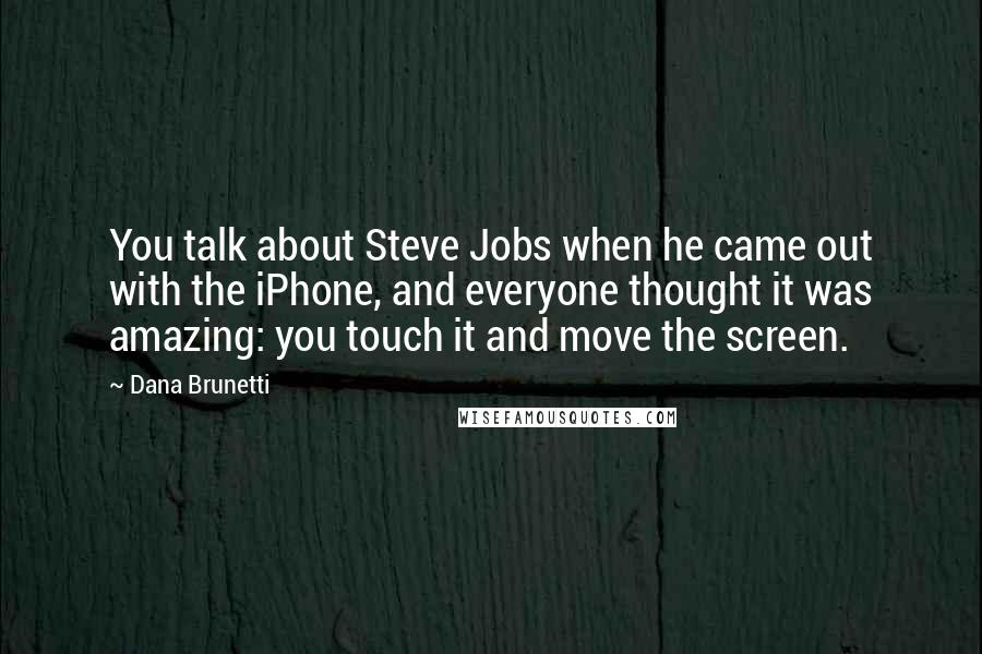 Dana Brunetti Quotes: You talk about Steve Jobs when he came out with the iPhone, and everyone thought it was amazing: you touch it and move the screen.